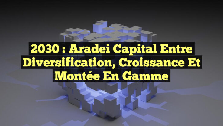 2030 : Aradei Capital entre Diversification, Croissance et Montée en Gamme
