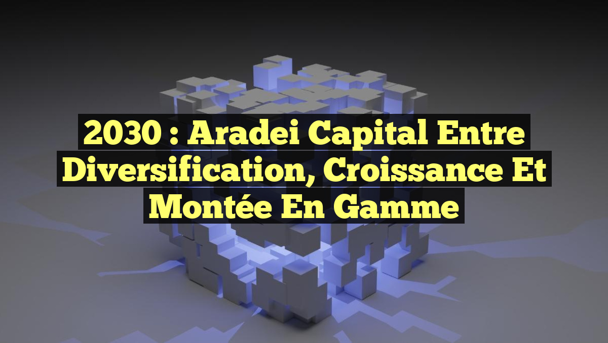 2030 : Aradei Capital entre Diversification, Croissance et Montée en Gamme