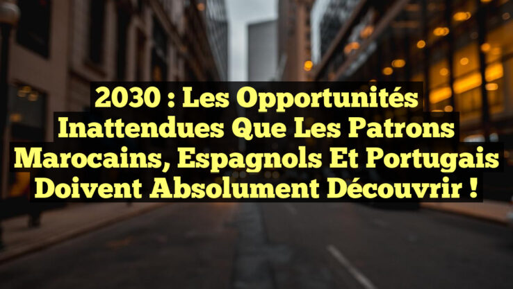 2030 : Les Opportunités Inattendues que les Patrons Marocains, Espagnols et Portugais doivent Absolument Découvrir !