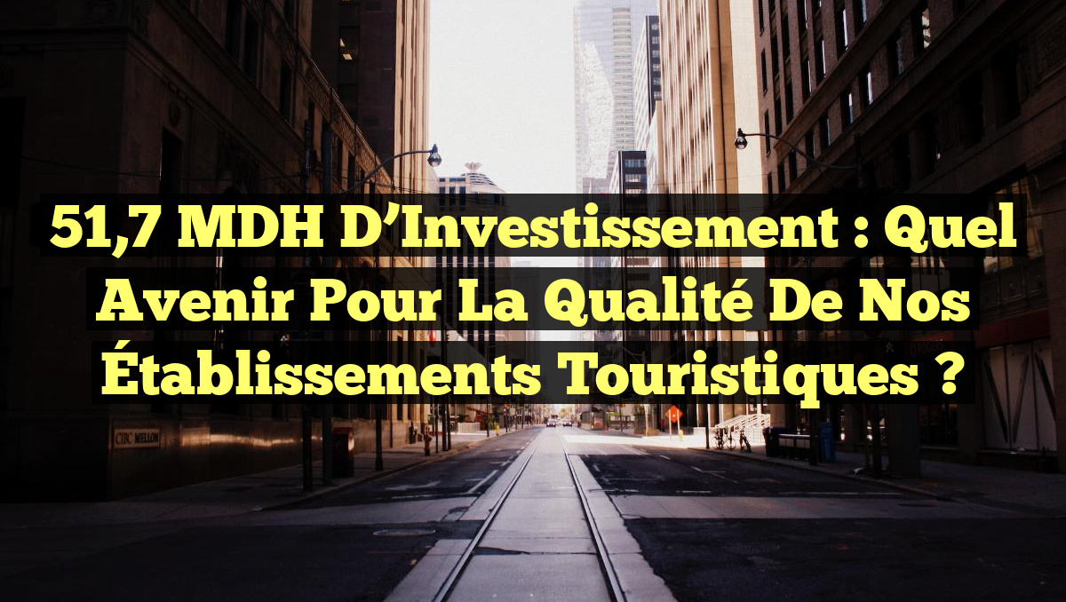 51,7 MDH d&rsquo;Investissement : Quel Avenir pour la Qualité de nos Établissements Touristiques ?
