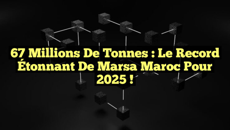 67 Millions de Tonnes : Le Record Étonnant de Marsa Maroc pour 2025 !