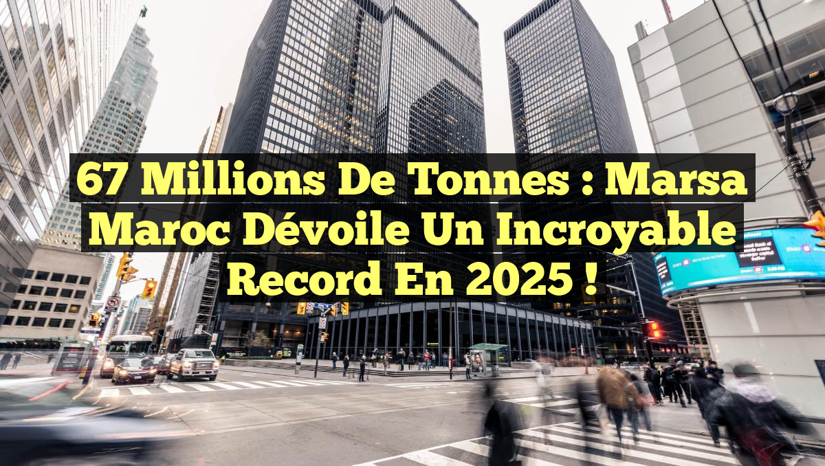 67 Millions de Tonnes : Marsa Maroc Dévoile un Incroyable Record en 2025 !
