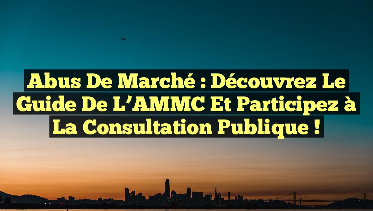 Abus de Marché : Découvrez le Guide de l&rsquo;AMMC et Participez à la Consultation Publique !