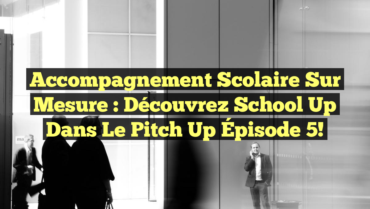 Accompagnement Scolaire sur Mesure : Découvrez School Up dans le Pitch Up Épisode 5!