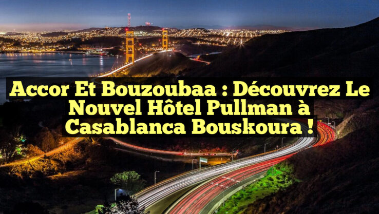 Accor et Bouzoubaa : Découvrez le Nouvel Hôtel Pullman à Casablanca Bouskoura !