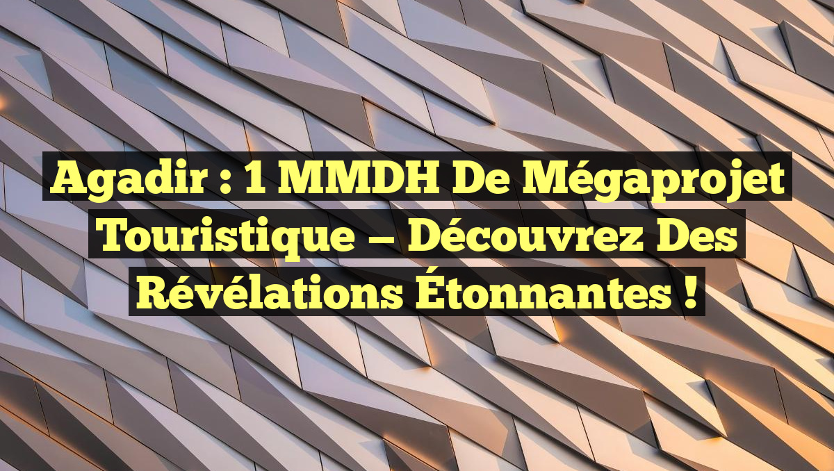 Agadir : 1 MMDH de Mégaprojet Touristique — Découvrez des Révélations Étonnantes !