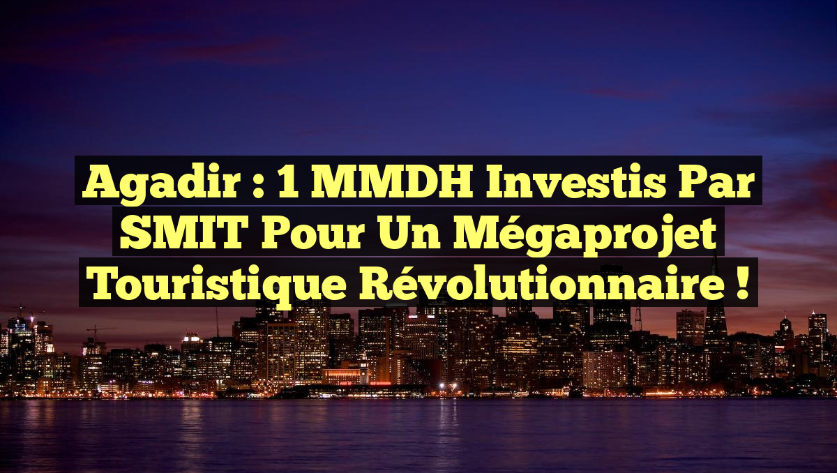 Agadir : 1 MMDH Investis par SMIT pour un Mégaprojet Touristique Révolutionnaire !