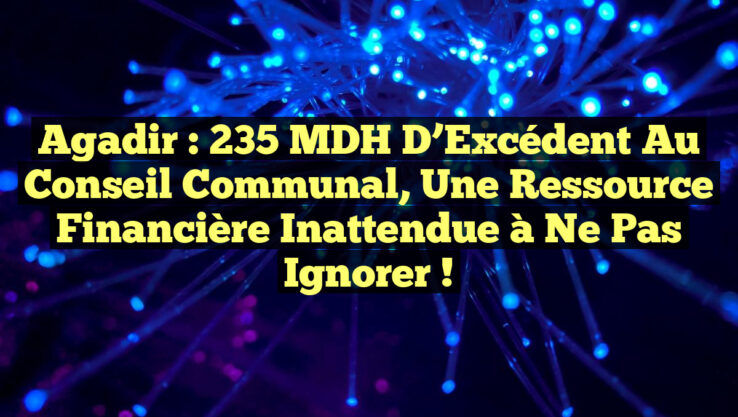 Agadir : 235 MDH d’Excédent au Conseil Communal, une Ressource Financière Inattendue à Ne Pas Ignorer !
