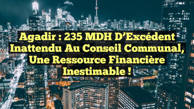 Agadir : 235 MDH d’Excédent Inattendu au Conseil Communal, Une Ressource Financière Inestimable !