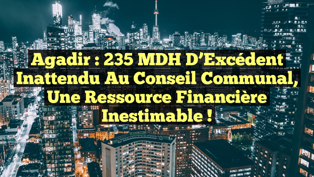 Agadir : 235 MDH d’Excédent Inattendu au Conseil Communal, Une Ressource Financière Inestimable !