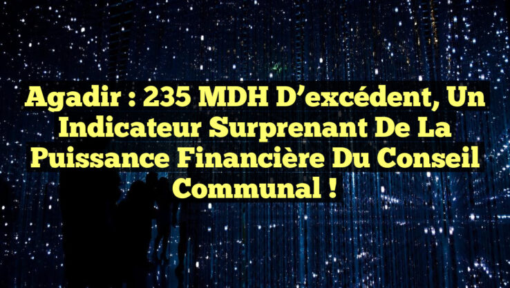 Agadir : 235 MDH d’excédent, un indicateur surprenant de la puissance financière du Conseil communal !