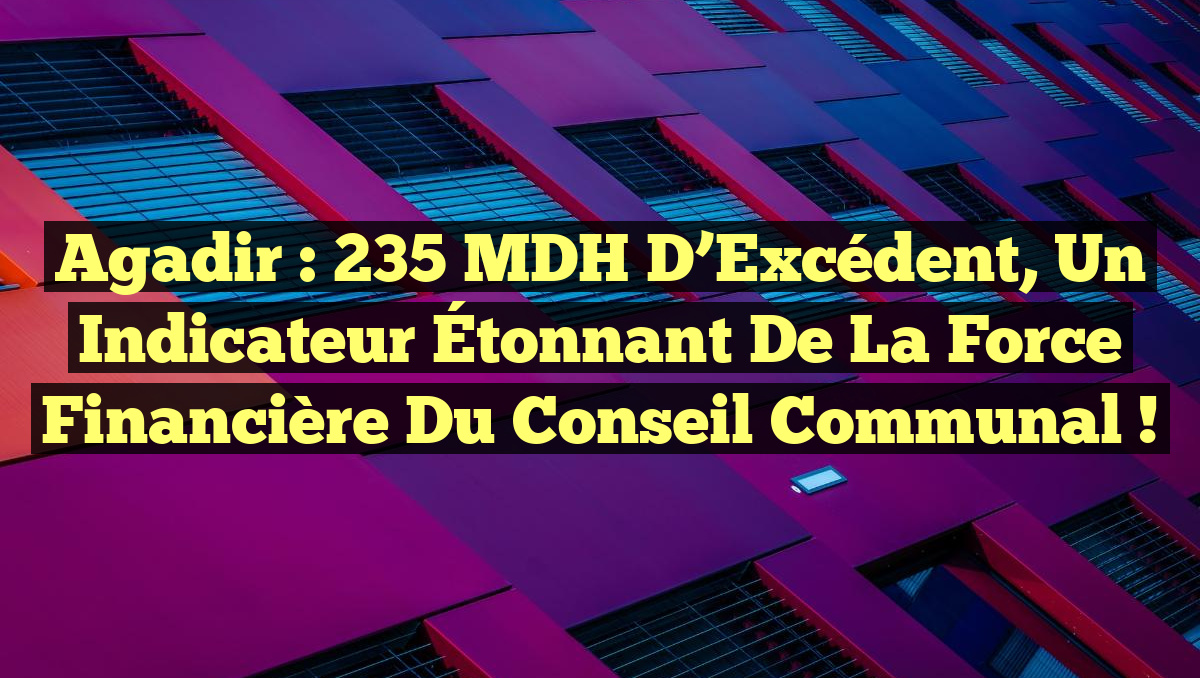 Agadir : 235 MDH d&rsquo;Excédent, un Indicateur Étonnant de la Force Financière du Conseil Communal !