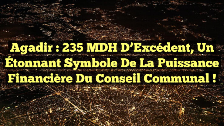 Agadir : 235 MDH d’Excédent, un Étonnant Symbole de la Puissance Financière du Conseil Communal !