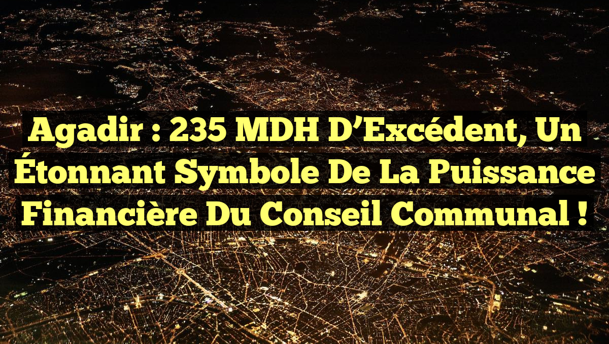 Agadir : 235 MDH d&rsquo;Excédent, un Étonnant Symbole de la Puissance Financière du Conseil Communal !