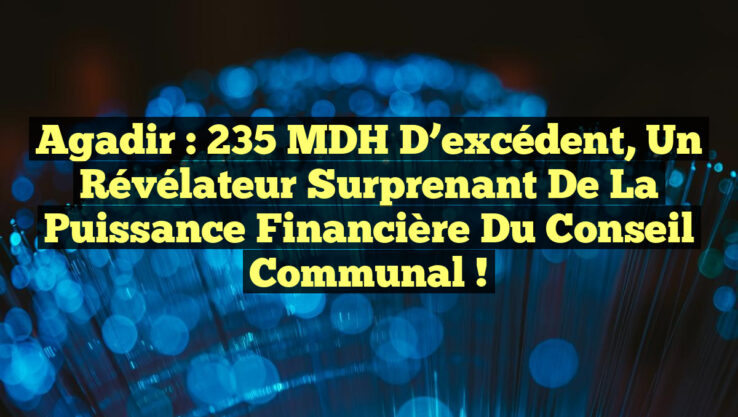 Agadir : 235 MDH d’excédent, un révélateur surprenant de la puissance financière du Conseil communal !