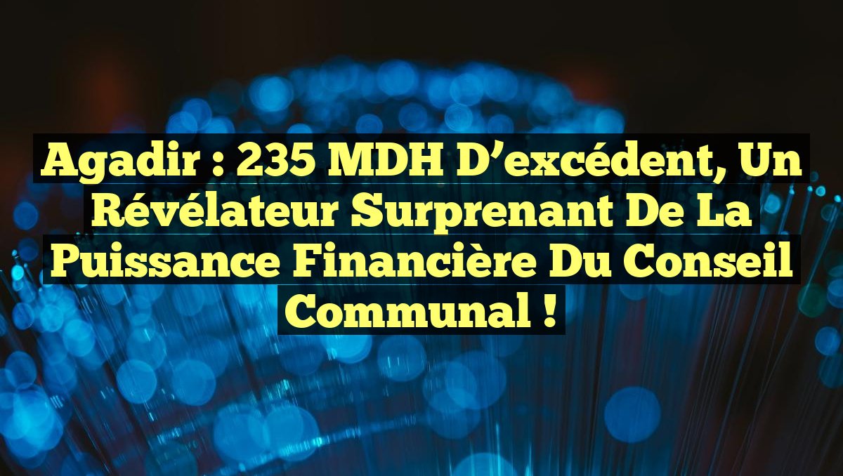 Agadir : 235 MDH d’excédent, un révélateur surprenant de la puissance financière du Conseil communal !