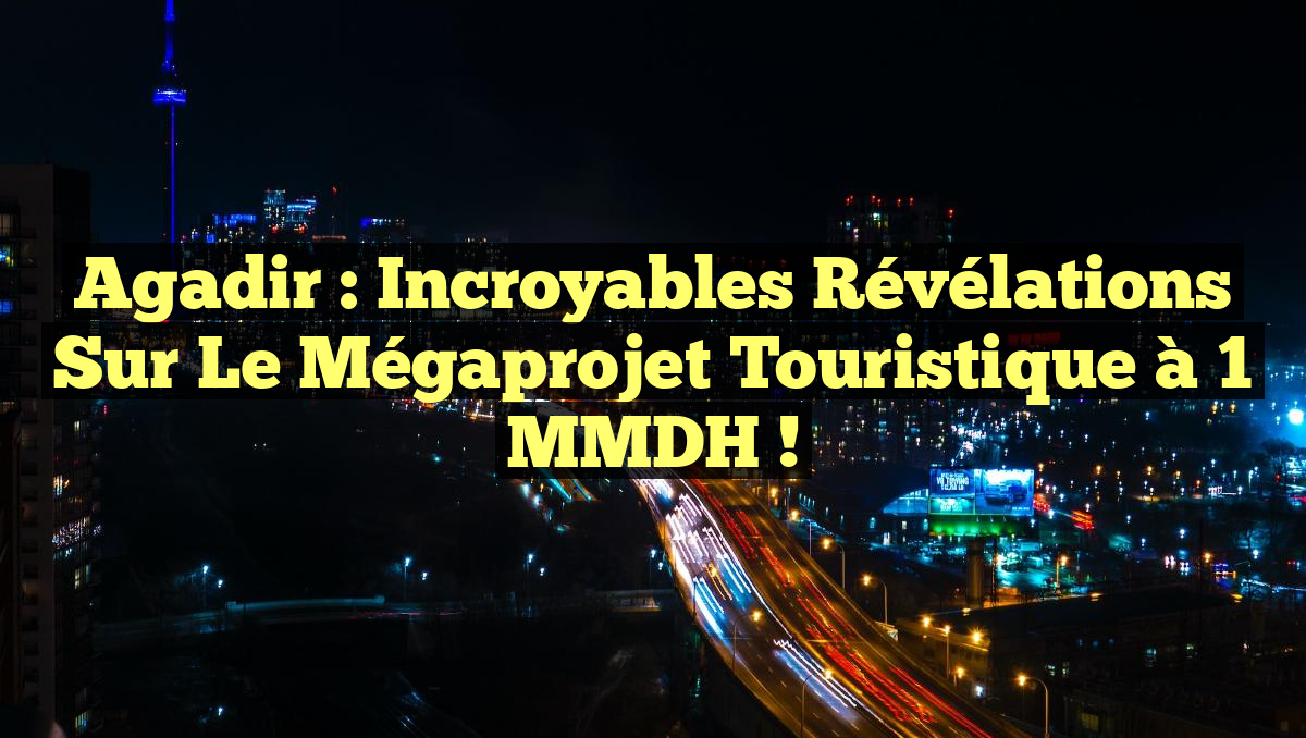 Agadir : Incroyables Révélations sur le Mégaprojet Touristique à 1 MMDH !