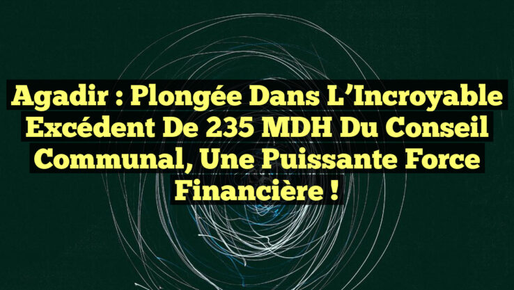 Agadir : Plongée dans l’Incroyable Excédent de 235 MDH du Conseil Communal, une Puissante Force Financière !