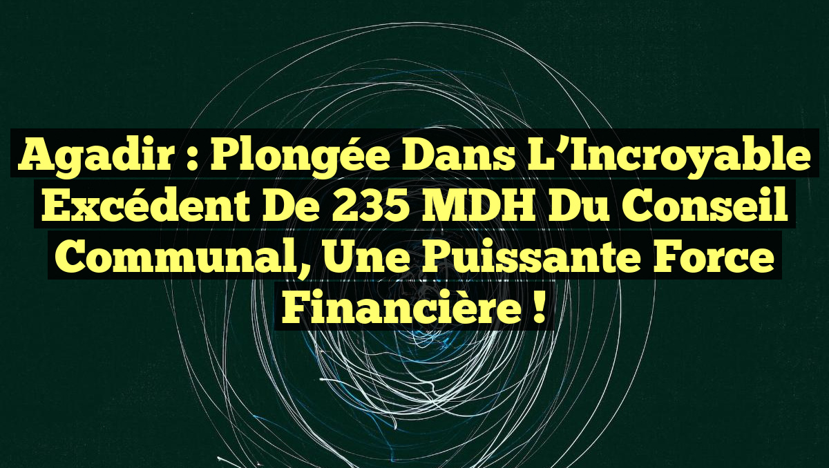Agadir : Plongée dans l&rsquo;Incroyable Excédent de 235 MDH du Conseil Communal, une Puissante Force Financière !