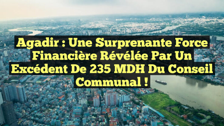 Agadir : Une Surprenante Force Financière Révélée par un Excédent de 235 MDH du Conseil Communal !