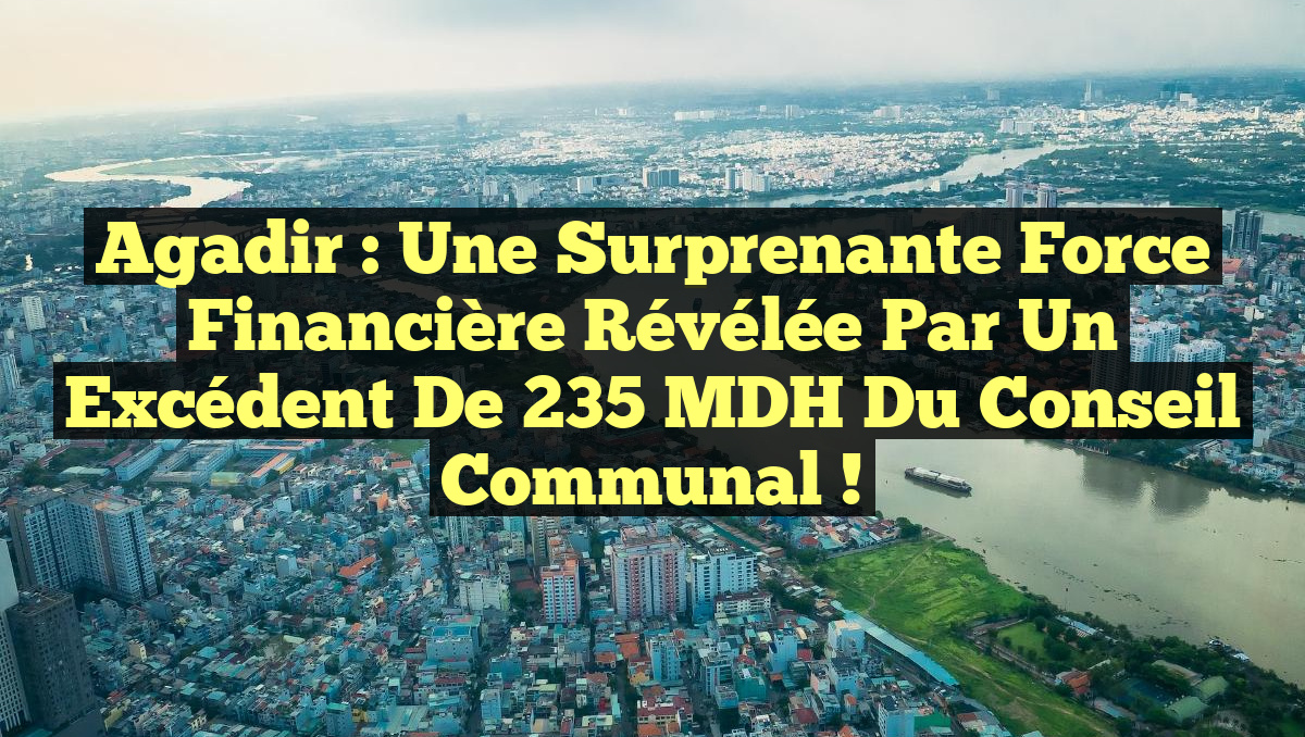 Agadir : Une Surprenante Force Financière Révélée par un Excédent de 235 MDH du Conseil Communal !