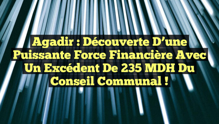 Agadir : Découverte d’une Puissante Force Financière avec un Excédent de 235 MDH du Conseil Communal !