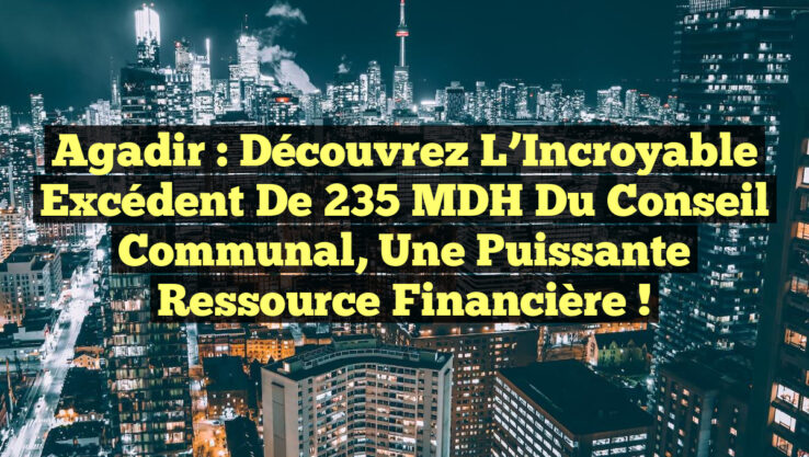 Agadir : Découvrez l’Incroyable Excédent de 235 MDH du Conseil Communal, une Puissante Ressource Financière !