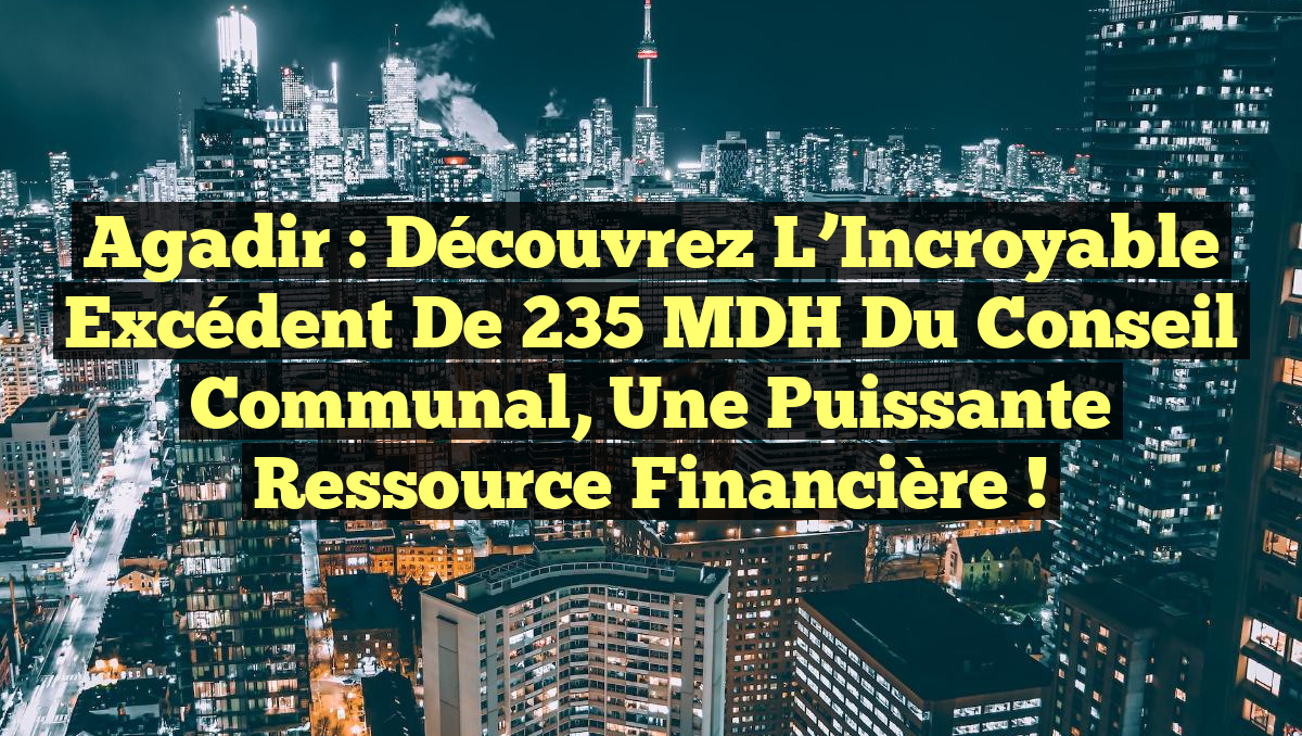 Agadir : Découvrez l&rsquo;Incroyable Excédent de 235 MDH du Conseil Communal, une Puissante Ressource Financière !