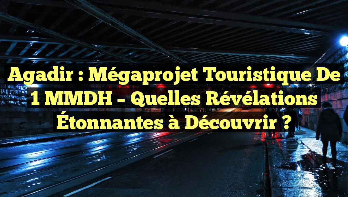 Agadir : Mégaprojet Touristique de 1 MMDH – Quelles Révélations Étonnantes à Découvrir ?