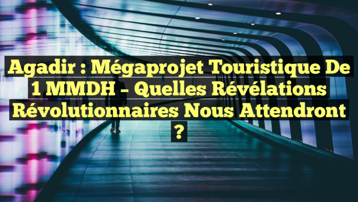 Agadir : Mégaprojet Touristique de 1 MMDH – Quelles Révélations Révolutionnaires Nous Attendront ?