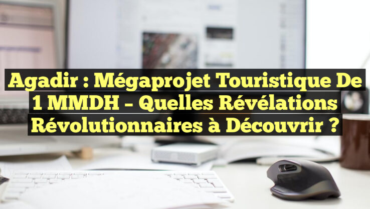 Agadir : Mégaprojet Touristique de 1 MMDH – Quelles Révélations Révolutionnaires à Découvrir ?