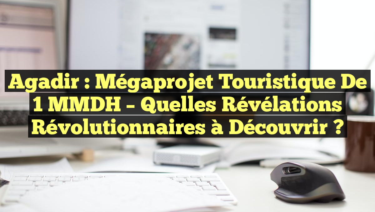 Agadir : Mégaprojet Touristique de 1 MMDH – Quelles Révélations Révolutionnaires à Découvrir ?