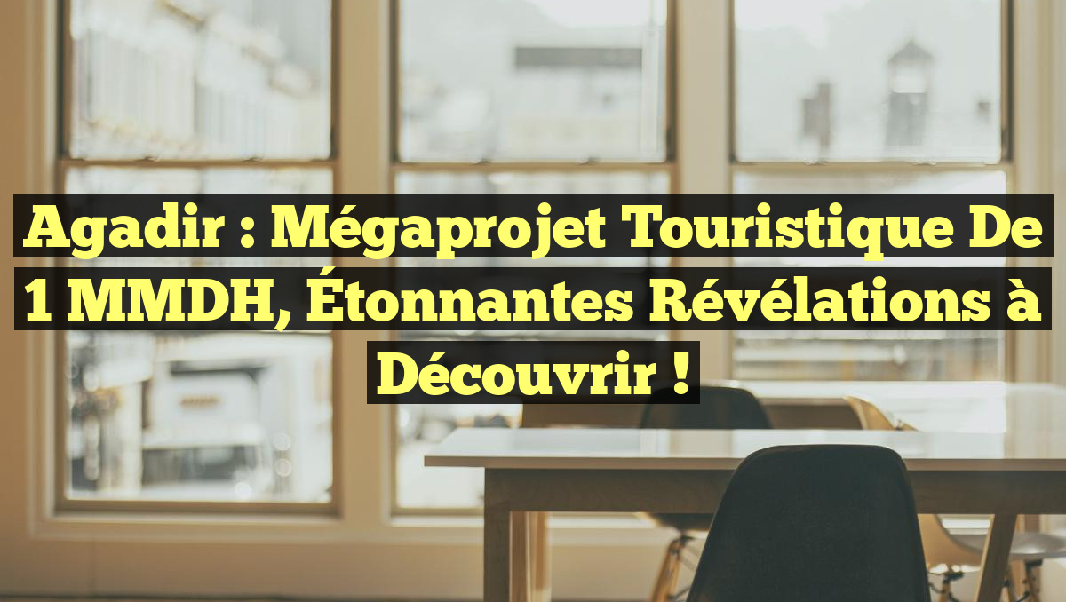 Agadir : Mégaprojet Touristique de 1 MMDH, Étonnantes Révélations à Découvrir !