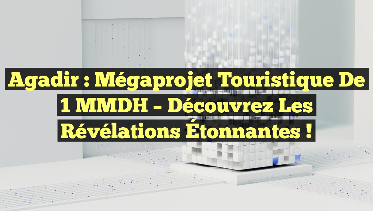 Agadir : Mégaprojet Touristique de 1 MMDH – Découvrez les Révélations Étonnantes !