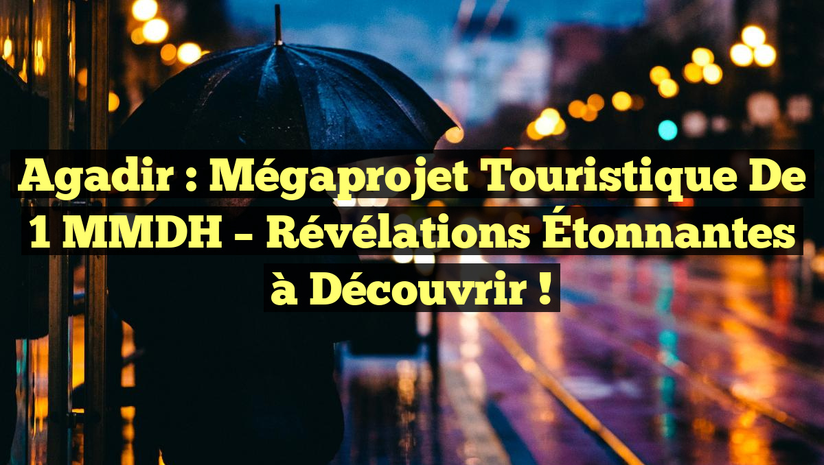 Agadir : Mégaprojet Touristique de 1 MMDH – Révélations Étonnantes à Découvrir !