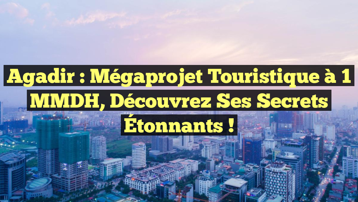 Agadir : Mégaprojet Touristique à 1 MMDH, Découvrez ses Secrets Étonnants !