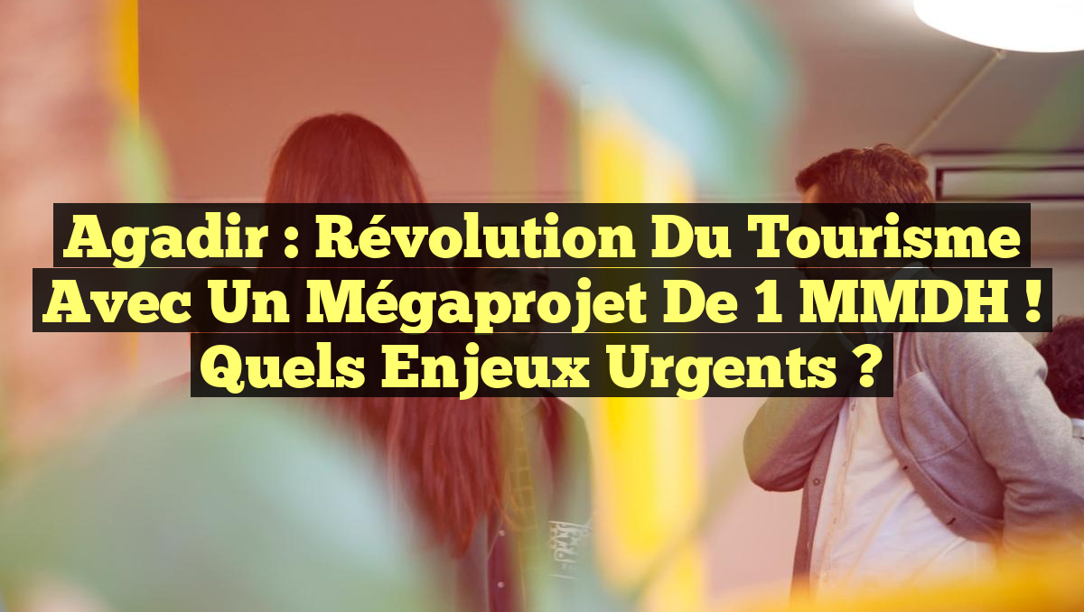 Agadir : Révolution du Tourisme avec un Mégaprojet de 1 MMDH ! Quels Enjeux Urgents ?
