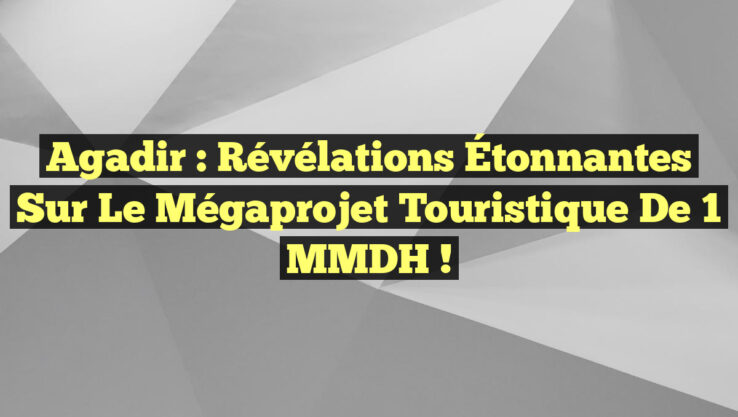 Agadir : Révélations Étonnantes sur le Mégaprojet Touristique de 1 MMDH !