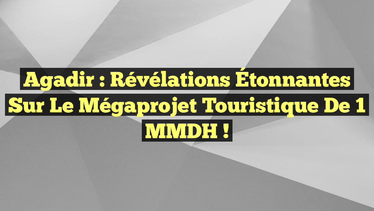 Agadir : Révélations Étonnantes sur le Mégaprojet Touristique de 1 MMDH !