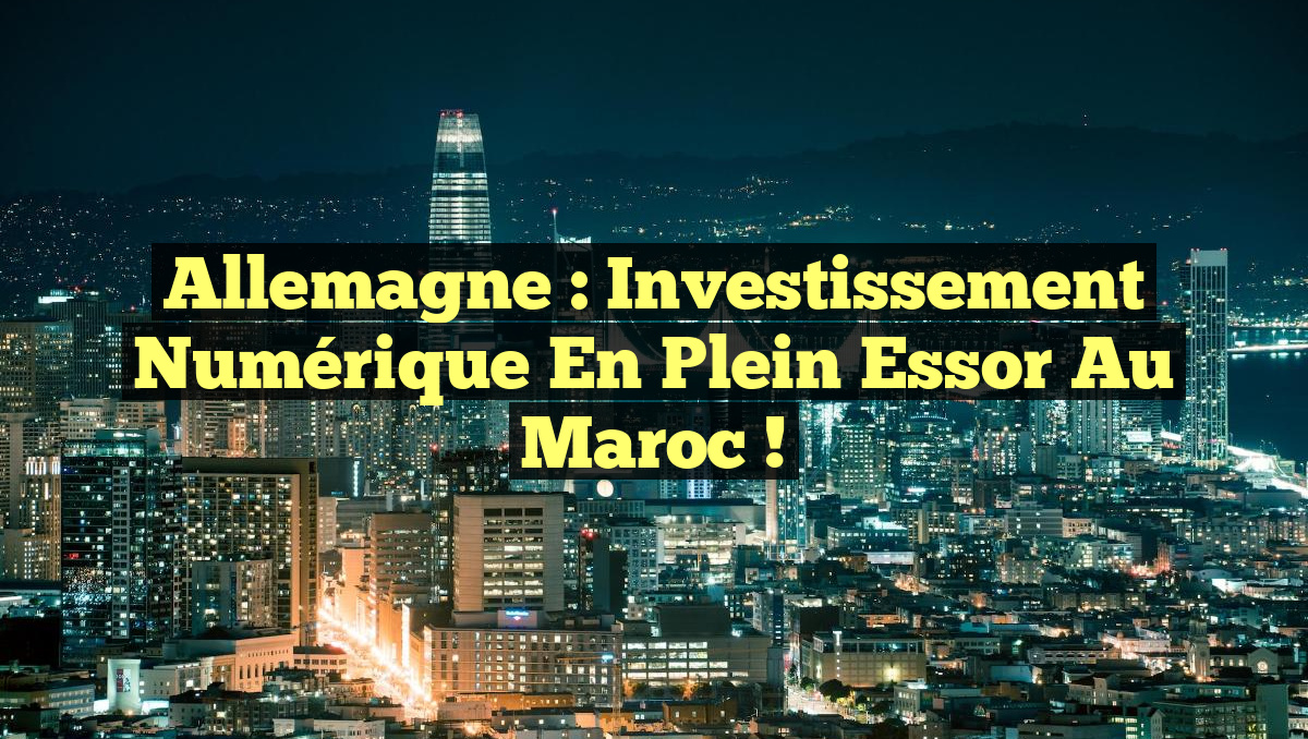 Allemagne : Investissement numérique en plein essor au Maroc !