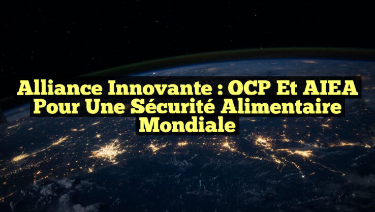 Alliance Innovante : OCP et AIEA pour une Sécurité Alimentaire Mondiale