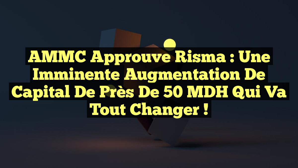 AMMC Approuve Risma : Une Imminente Augmentation de Capital de Près de 50 MDH qui Va Tout Changer !