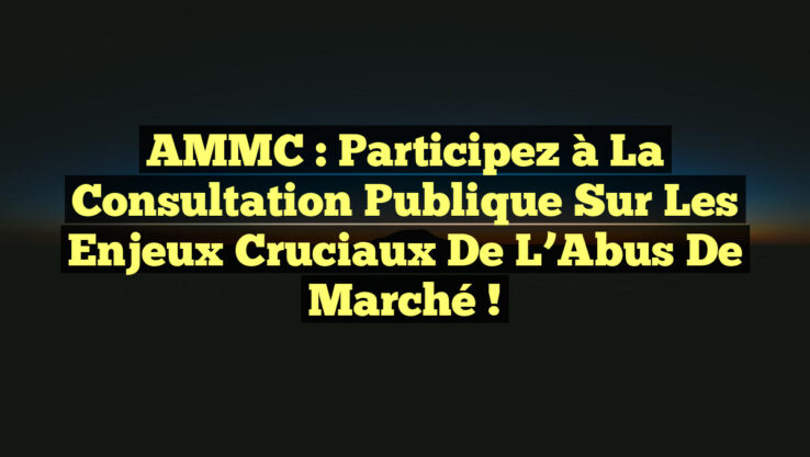 AMMC : Participez à la Consultation Publique sur les Enjeux Cruciaux de l’Abus de Marché !