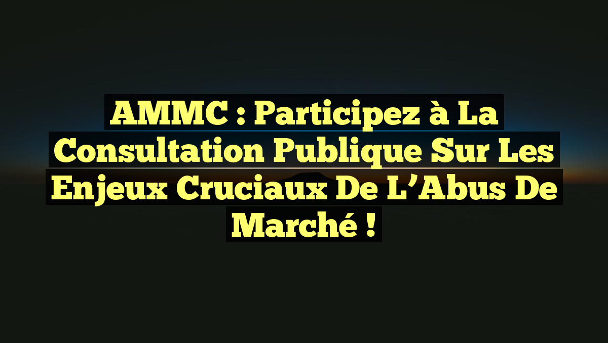 AMMC : Participez à la Consultation Publique sur les Enjeux Cruciaux de l&rsquo;Abus de Marché !