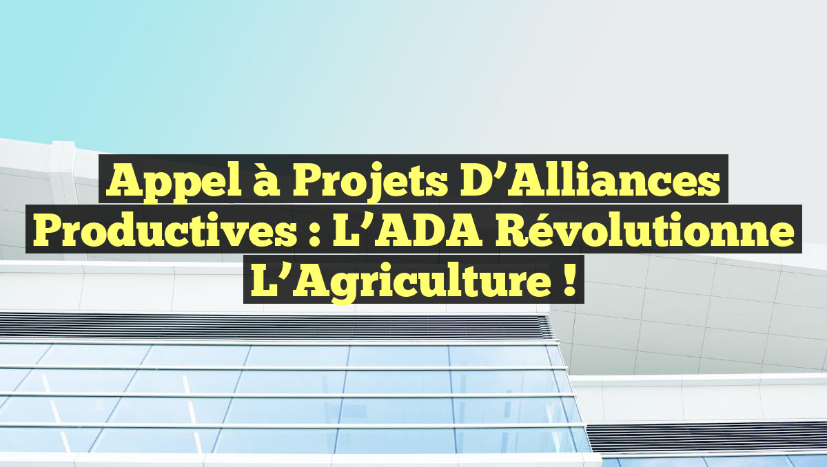 Appel à Projets d’Alliances Productives : L’ADA Révolutionne l’Agriculture !