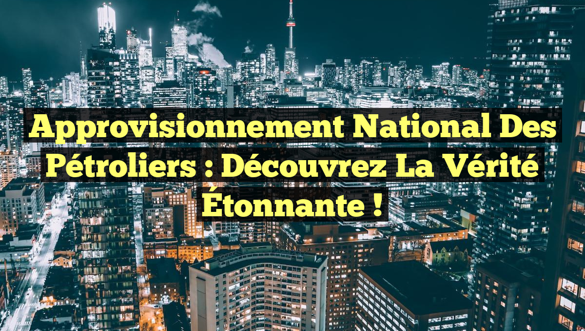 Approvisionnement National des Pétroliers : Découvrez la Vérité Étonnante !