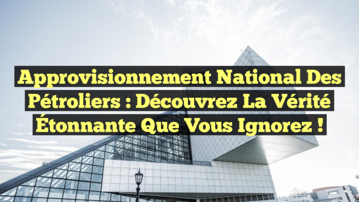 Approvisionnement National des Pétroliers : Découvrez la Vérité Étonnante que Vous Ignorez !