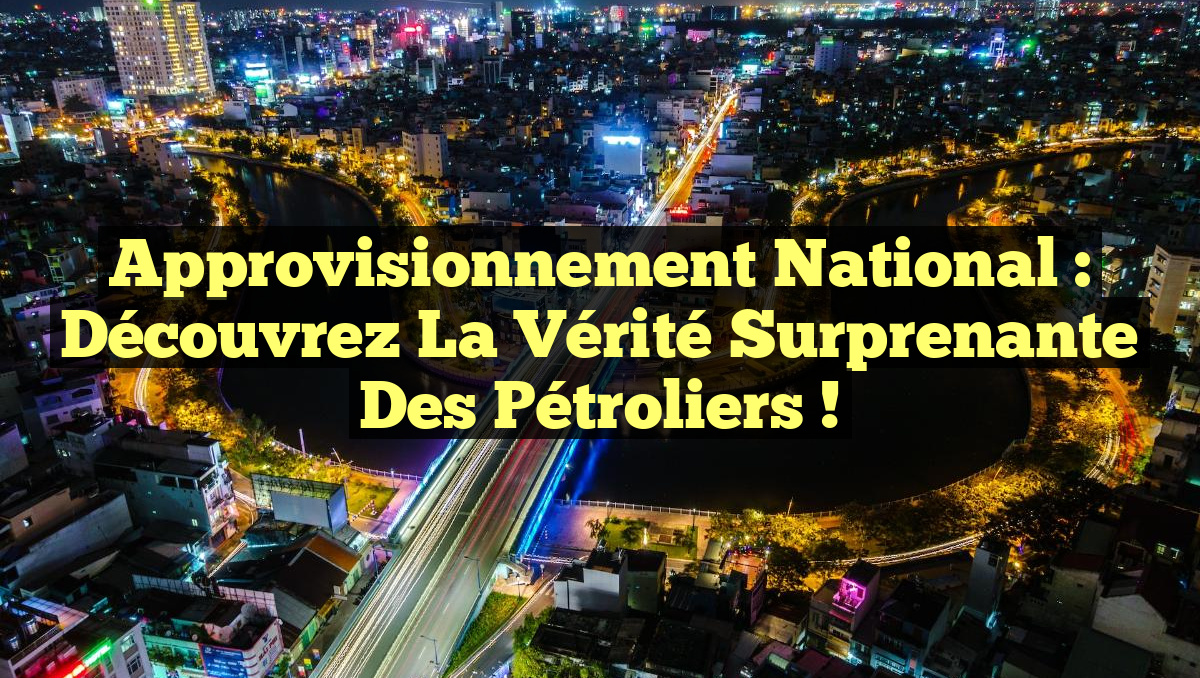 Approvisionnement National : Découvrez la Vérité Surprenante des Pétroliers !
