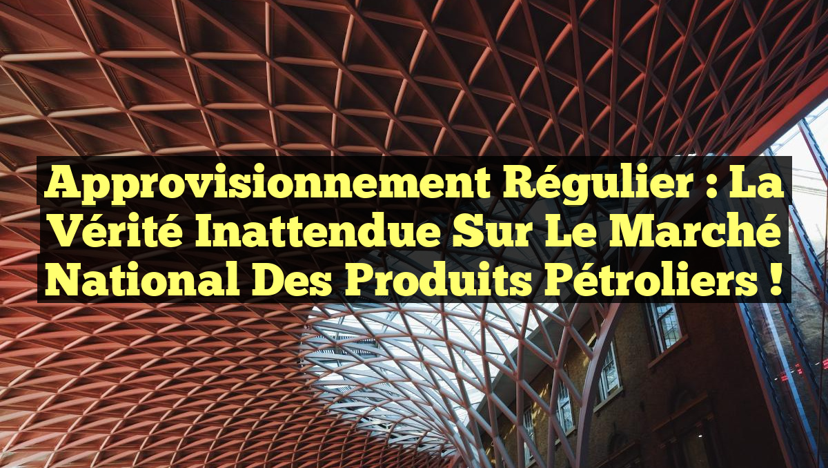 Approvisionnement Régulier : La Vérité Inattendue sur le Marché National des Produits Pétroliers !