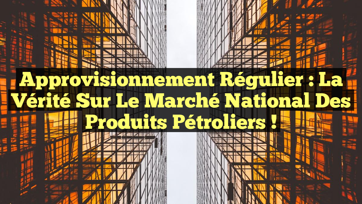 Approvisionnement Régulier : La Vérité Sur le Marché National des Produits Pétroliers !